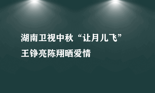 湖南卫视中秋“让月儿飞” 王铮亮陈翔晒爱情