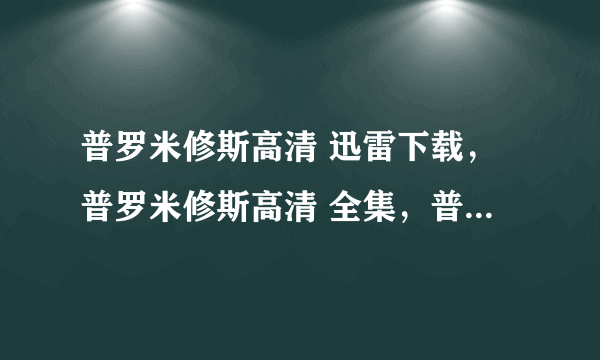 普罗米修斯高清 迅雷下载，普罗米修斯高清 全集，普罗米修斯高清 在线观看