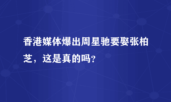 香港媒体爆出周星驰要娶张柏芝，这是真的吗？