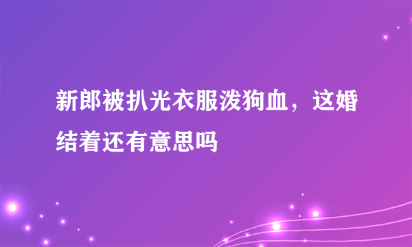 新郎被扒光衣服泼狗血，这婚结着还有意思吗