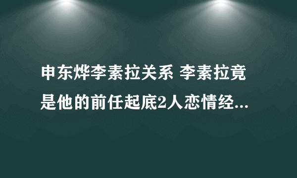 申东烨李素拉关系 李素拉竟是他的前任起底2人恋情经历 - 娱乐八卦 - 飞外网