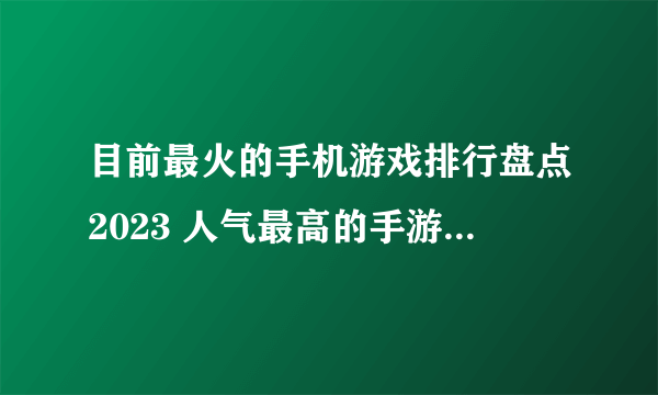 目前最火的手机游戏排行盘点2023 人气最高的手游top5