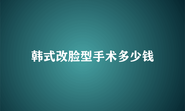 韩式改脸型手术多少钱