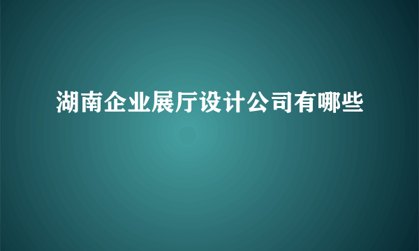 湖南企业展厅设计公司有哪些