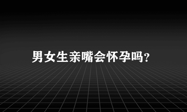 男女生亲嘴会怀孕吗？