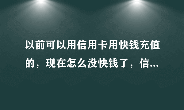 以前可以用信用卡用快钱充值的，现在怎么没快钱了，信用卡不能用了？