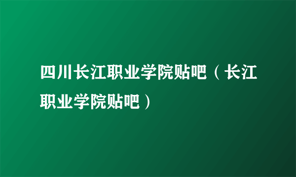 四川长江职业学院贴吧（长江职业学院贴吧）