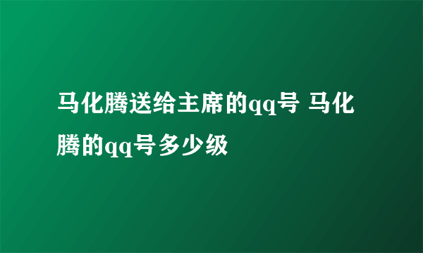 马化腾送给主席的qq号 马化腾的qq号多少级