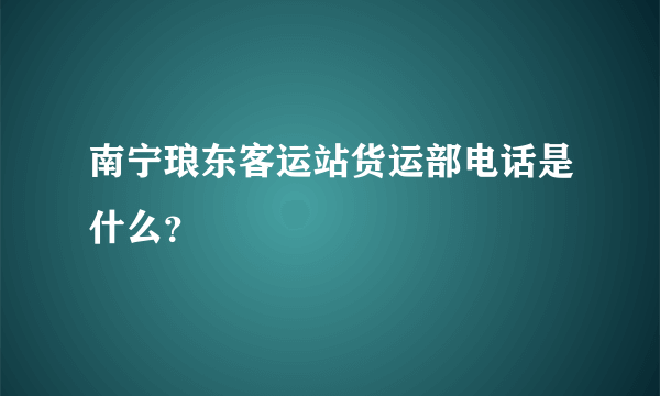 南宁琅东客运站货运部电话是什么？