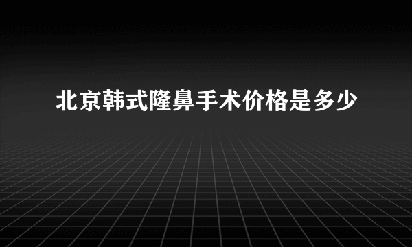 北京韩式隆鼻手术价格是多少