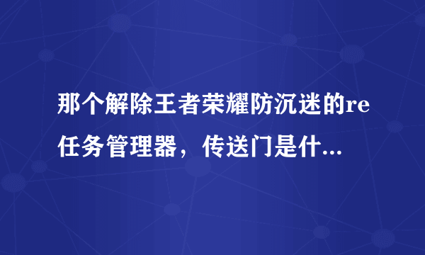 那个解除王者荣耀防沉迷的re任务管理器，传送门是什么意思？