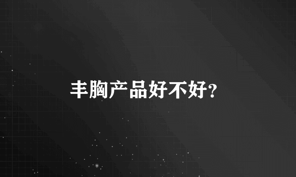 丰胸产品好不好？