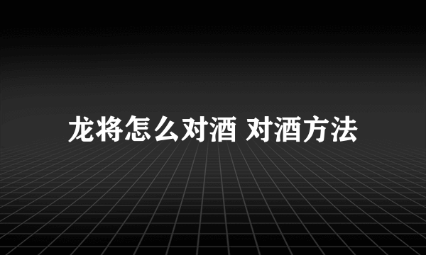 龙将怎么对酒 对酒方法