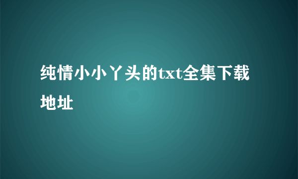 纯情小小丫头的txt全集下载地址