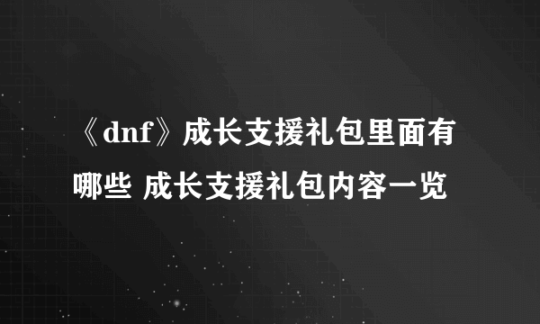 《dnf》成长支援礼包里面有哪些 成长支援礼包内容一览