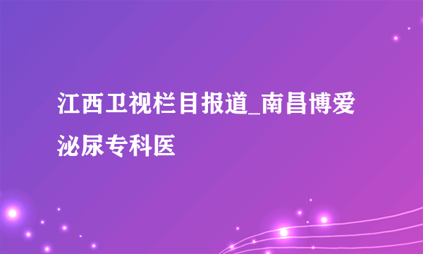 江西卫视栏目报道_南昌博爱泌尿专科医