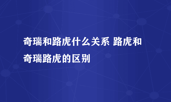 奇瑞和路虎什么关系 路虎和奇瑞路虎的区别