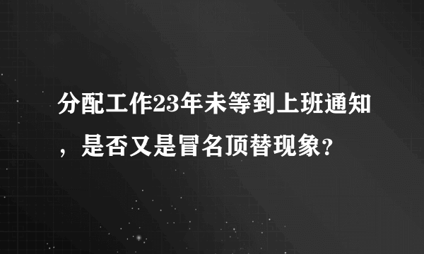 分配工作23年未等到上班通知，是否又是冒名顶替现象？