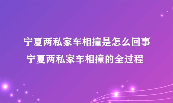 宁夏两私家车相撞是怎么回事 宁夏两私家车相撞的全过程