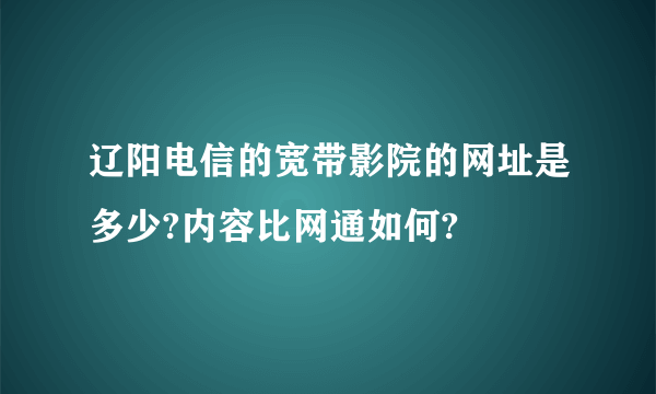 辽阳电信的宽带影院的网址是多少?内容比网通如何?