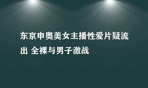 东京申奥美女主播性爱片疑流出 全裸与男子激战