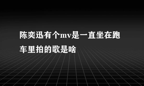 陈奕迅有个mv是一直坐在跑车里拍的歌是啥