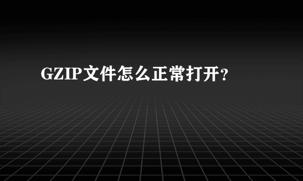 GZIP文件怎么正常打开？