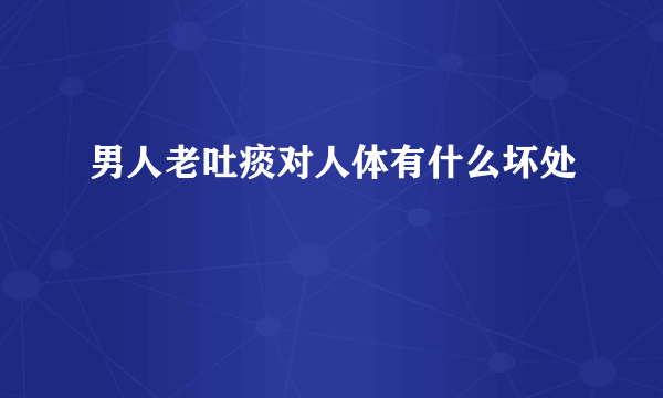 男人老吐痰对人体有什么坏处