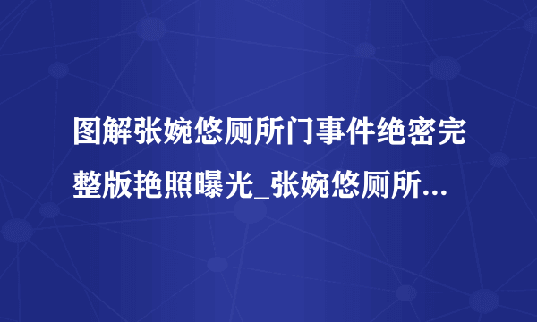 图解张婉悠厕所门事件绝密完整版艳照曝光_张婉悠厕所门_飞外网