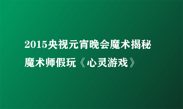 2015央视元宵晚会魔术揭秘 魔术师假玩《心灵游戏》