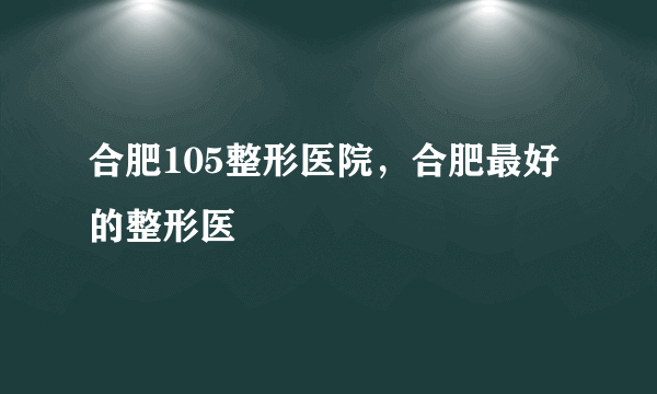 合肥105整形医院，合肥最好的整形医