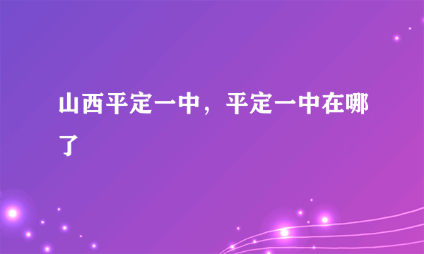 山西平定一中，平定一中在哪了