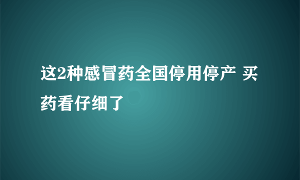 这2种感冒药全国停用停产 买药看仔细了