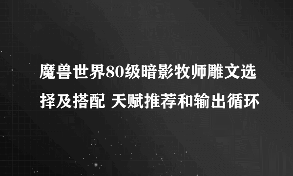 魔兽世界80级暗影牧师雕文选择及搭配 天赋推荐和输出循环