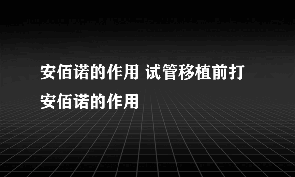 安佰诺的作用 试管移植前打安佰诺的作用