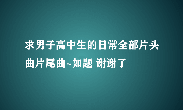 求男子高中生的日常全部片头曲片尾曲~如题 谢谢了