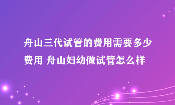 舟山三代试管的费用需要多少费用 舟山妇幼做试管怎么样