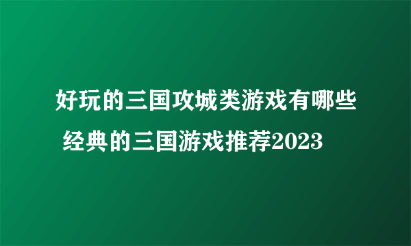 好玩的三国攻城类游戏有哪些 经典的三国游戏推荐2023