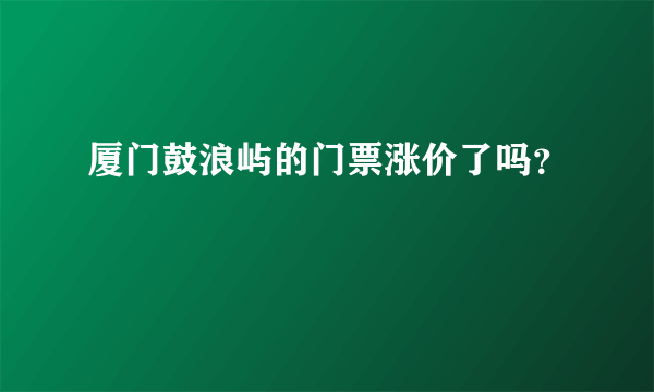 厦门鼓浪屿的门票涨价了吗？