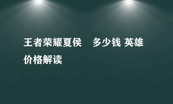 王者荣耀夏侯惇多少钱 英雄价格解读