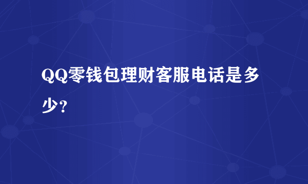 QQ零钱包理财客服电话是多少？