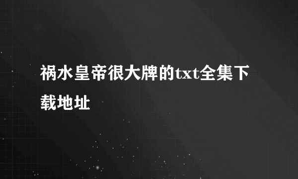 祸水皇帝很大牌的txt全集下载地址