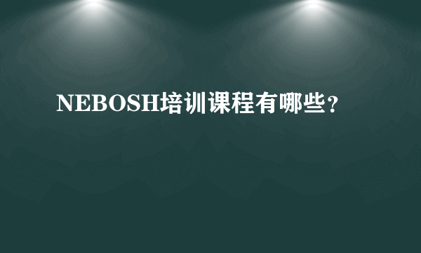 NEBOSH培训课程有哪些？