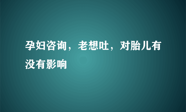 孕妇咨询，老想吐，对胎儿有没有影响