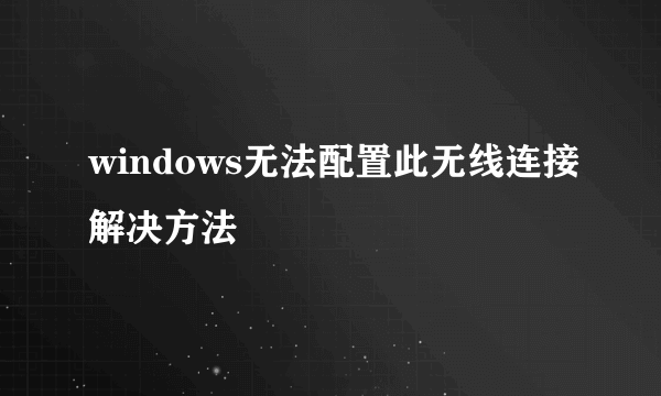 windows无法配置此无线连接解决方法