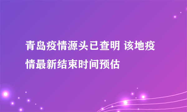 青岛疫情源头已查明 该地疫情最新结束时间预估