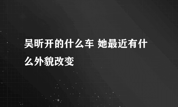 吴昕开的什么车 她最近有什么外貌改变