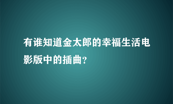 有谁知道金太郎的幸福生活电影版中的插曲？