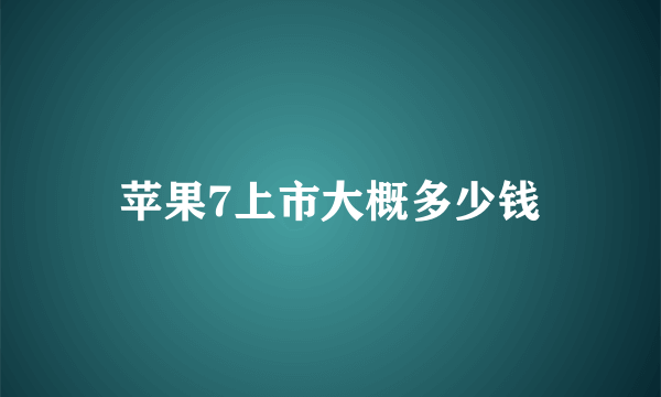 苹果7上市大概多少钱