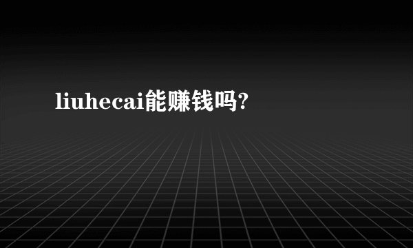 liuhecai能赚钱吗?